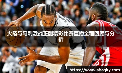 火箭与马刺激战正酣精彩比赛直播全程回顾与分析